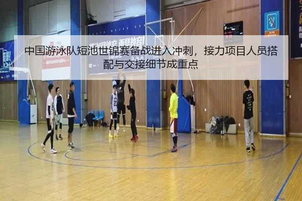 中国游泳队短池世锦赛备战进入冲刺，接力项目人员搭配与交接细节成重点